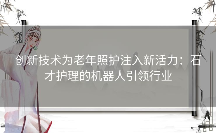 创新技术为老年照护注入新活力：石才护理的机器人引领行业