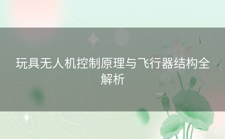 玩具无人机控制原理与飞行器结构全解析