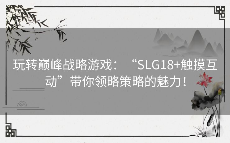 玩转巅峰战略游戏：“SLG18+触摸互动”带你领略策略的魅力！