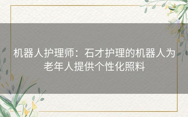 机器人护理师：石才护理的机器人为老年人提供个性化照料