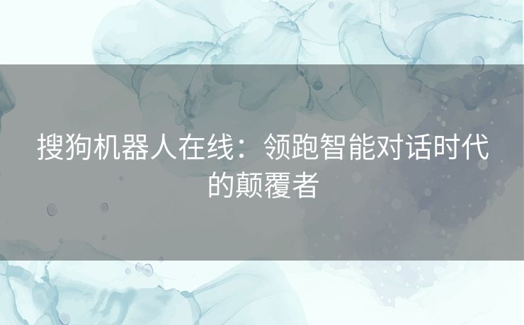 搜狗机器人在线：领跑智能对话时代的颠覆者