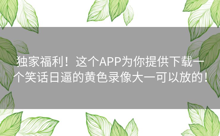 独家福利！这个APP为你提供下载一个笑话日逼的黄色录像大一可以放的！