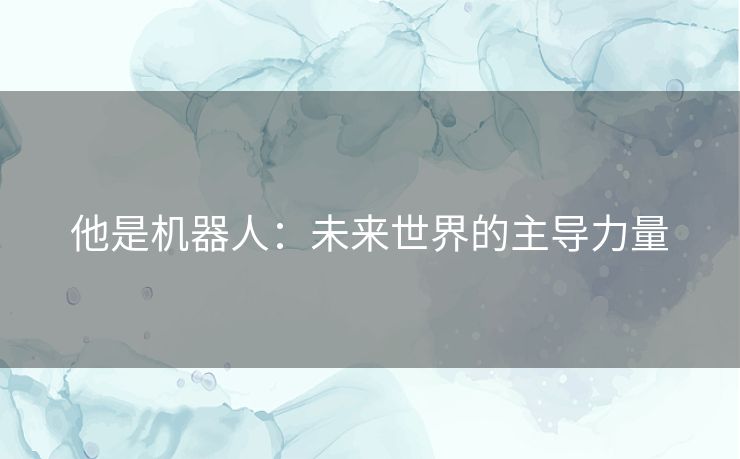 他是机器人：未来世界的主导力量