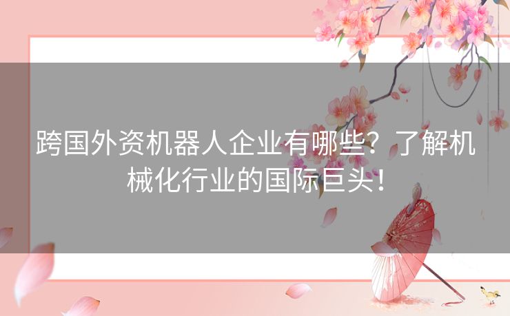 跨国外资机器人企业有哪些？了解机械化行业的国际巨头！