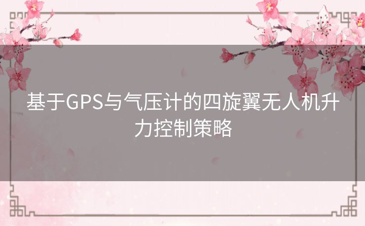 基于GPS与气压计的四旋翼无人机升力控制策略