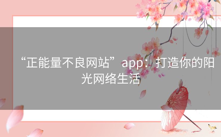 “正能量不良网站”app：打造你的阳光网络生活