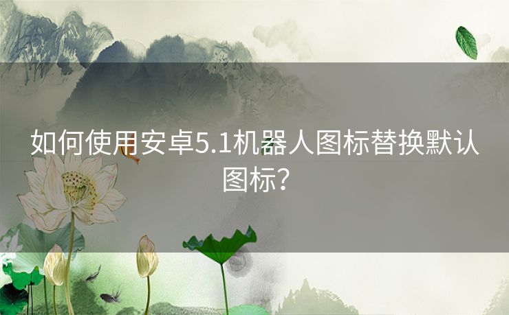 如何使用安卓5.1机器人图标替换默认图标？