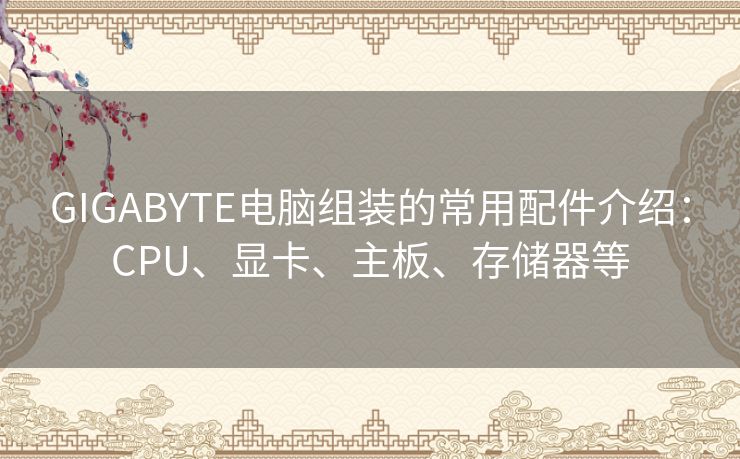 GIGABYTE电脑组装的常用配件介绍：CPU、显卡、主板、存储器等