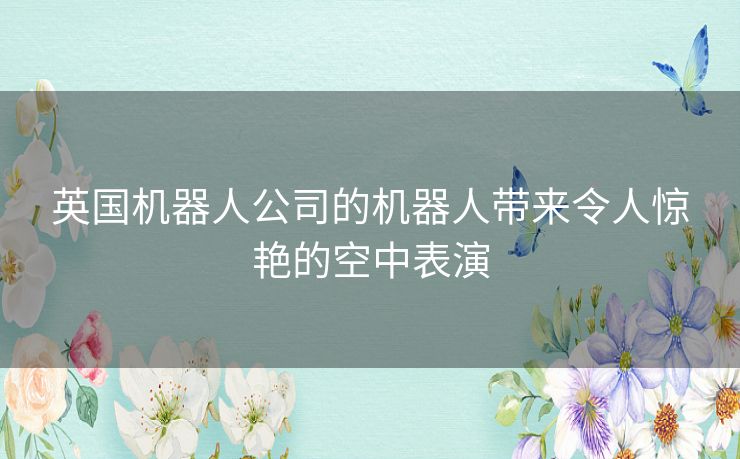 英国机器人公司的机器人带来令人惊艳的空中表演