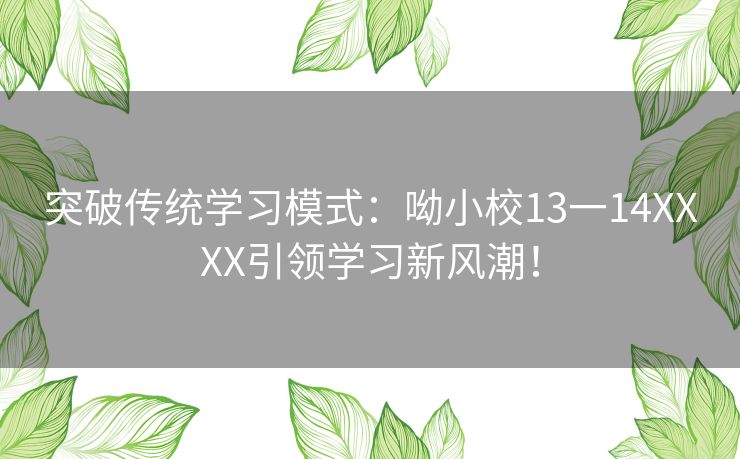 突破传统学习模式：呦小校13一14XXXX引领学习新风潮！