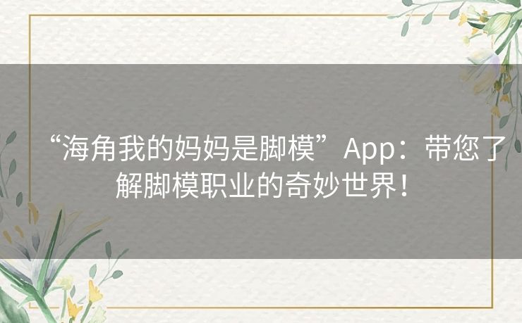 “海角我的妈妈是脚模”App：带您了解脚模职业的奇妙世界！