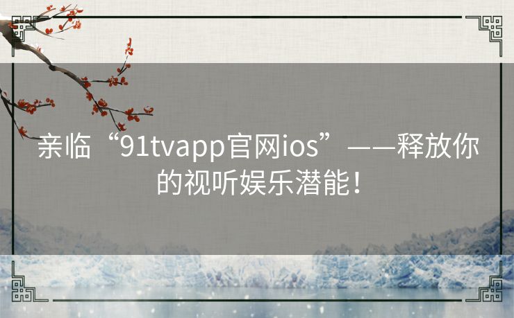 亲临“91tvapp官网ios”——释放你的视听娱乐潜能！