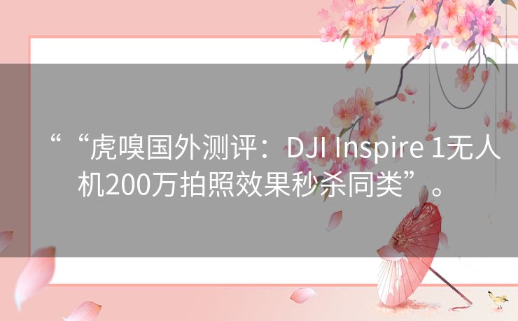 ““虎嗅国外测评：DJI Inspire 1无人机200万拍照效果秒杀同类”。