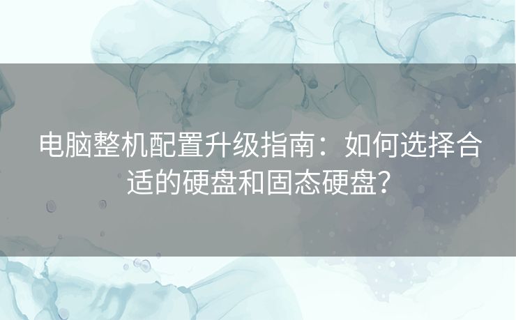 电脑整机配置升级指南：如何选择合适的硬盘和固态硬盘？