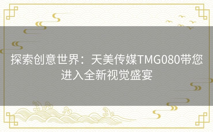 探索创意世界：天美传媒TMG080带您进入全新视觉盛宴