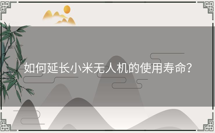 如何延长小米无人机的使用寿命？