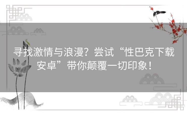 寻找激情与浪漫？尝试“性巴克下载安卓”带你颠覆一切印象！