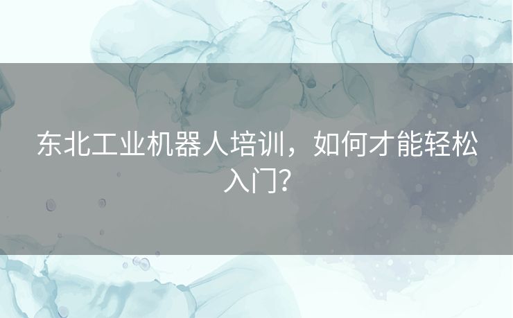 东北工业机器人培训，如何才能轻松入门？