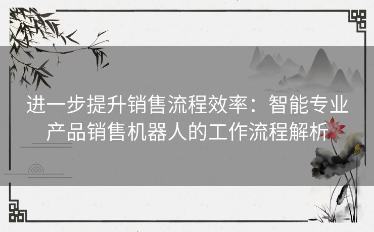 进一步提升销售流程效率：智能专业产品销售机器人的工作流程解析