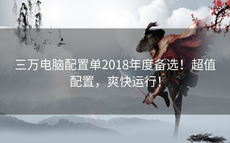 三万电脑配置单2018年度备选！超值配置，爽快运行！