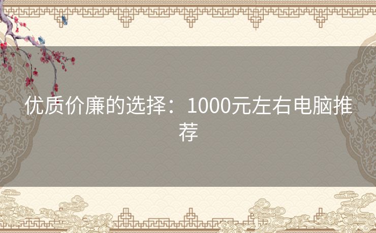 优质价廉的选择：1000元左右电脑推荐