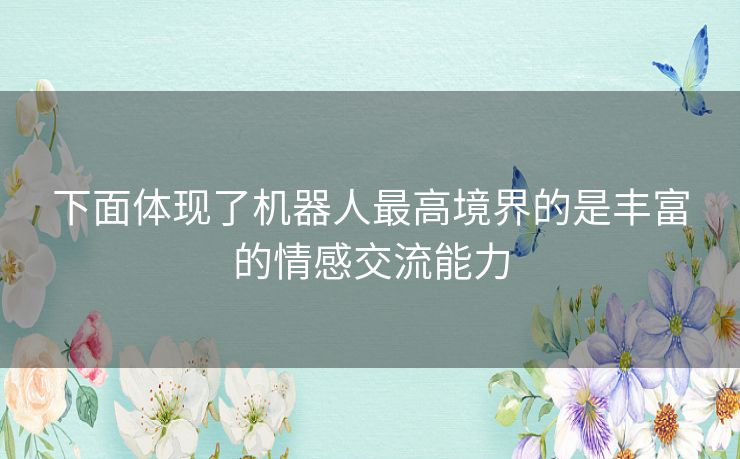 下面体现了机器人最高境界的是丰富的情感交流能力