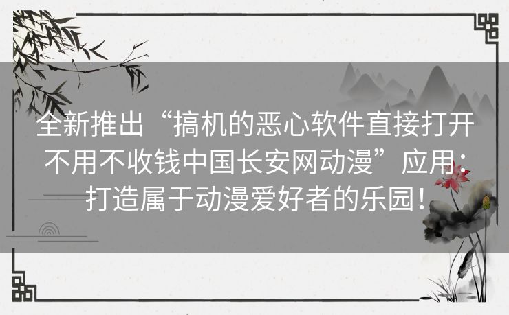 全新推出“搞机的恶心软件直接打开不用不收钱中国长安网动漫”应用：打造属于动漫爱好者的乐园！