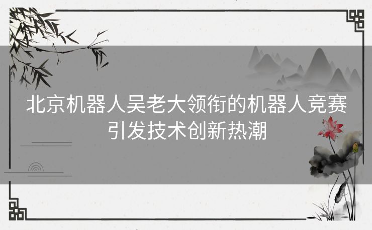 北京机器人吴老大领衔的机器人竞赛引发技术创新热潮