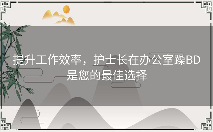 提升工作效率，护士长在办公室躁BD是您的最佳选择