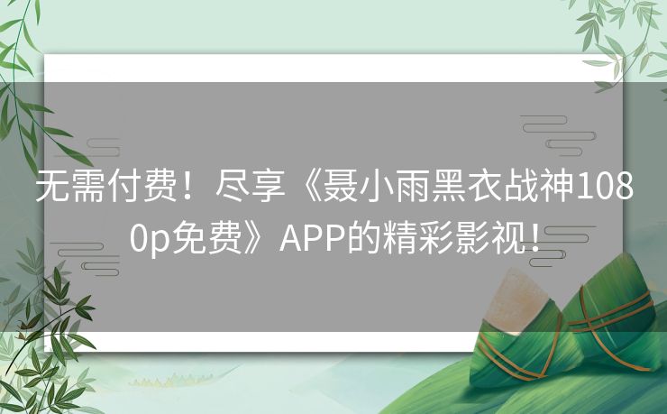 无需付费！尽享《聂小雨黑衣战神1080p免费》APP的精彩影视！