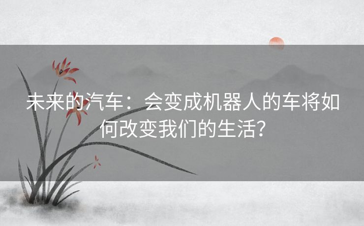 未来的汽车：会变成机器人的车将如何改变我们的生活？