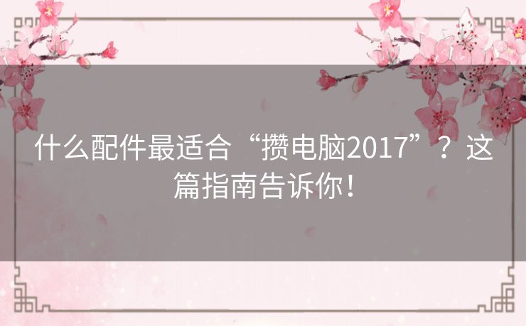 什么配件最适合“攒电脑2017”？这篇指南告诉你！