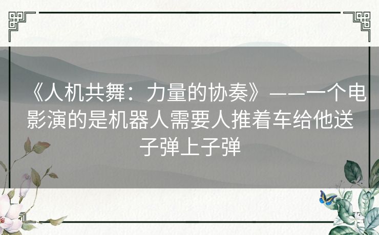 《人机共舞：力量的协奏》——一个电影演的是机器人需要人推着车给他送子弹上子弹