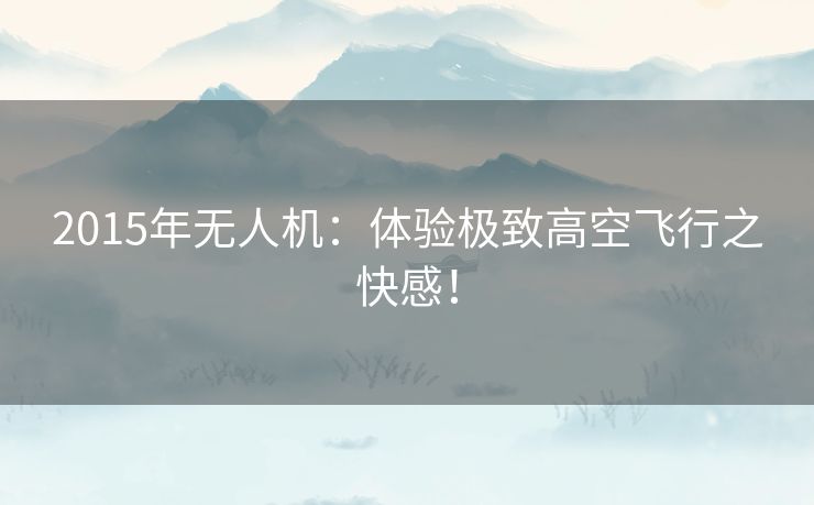 2015年无人机：体验极致高空飞行之快感！