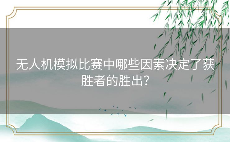 无人机模拟比赛中哪些因素决定了获胜者的胜出？