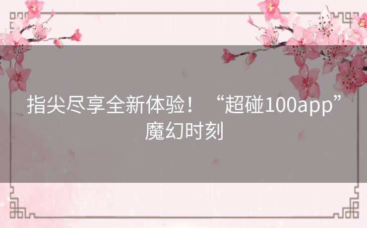 指尖尽享全新体验！“超碰100app”魔幻时刻