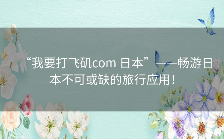 “我要打飞矶com 日本”——畅游日本不可或缺的旅行应用！