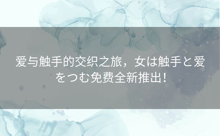 爱与触手的交织之旅，女は触手と爱をつむ免费全新推出！