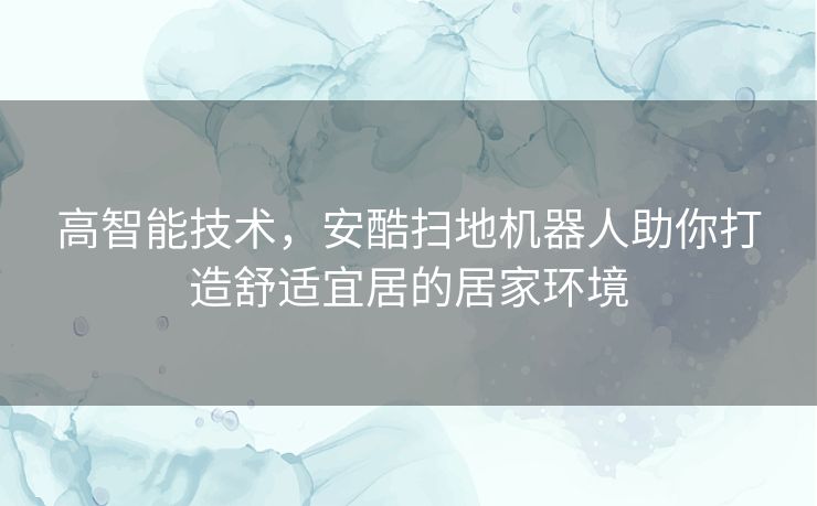 高智能技术，安酷扫地机器人助你打造舒适宜居的居家环境