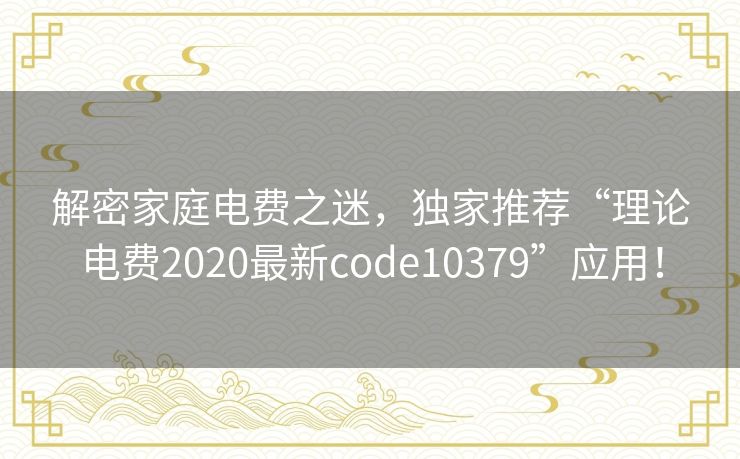 解密家庭电费之迷，独家推荐“理论电费2020最新code10379”应用！