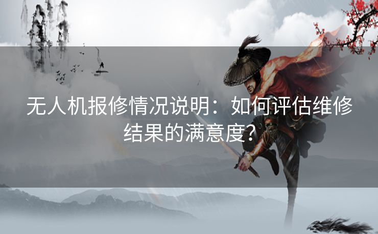 无人机报修情况说明：如何评估维修结果的满意度？