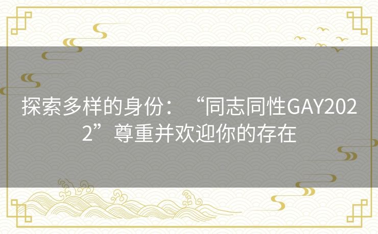 探索多样的身份：“同志同性GAY2022”尊重并欢迎你的存在