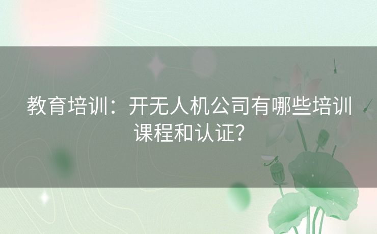 教育培训：开无人机公司有哪些培训课程和认证？