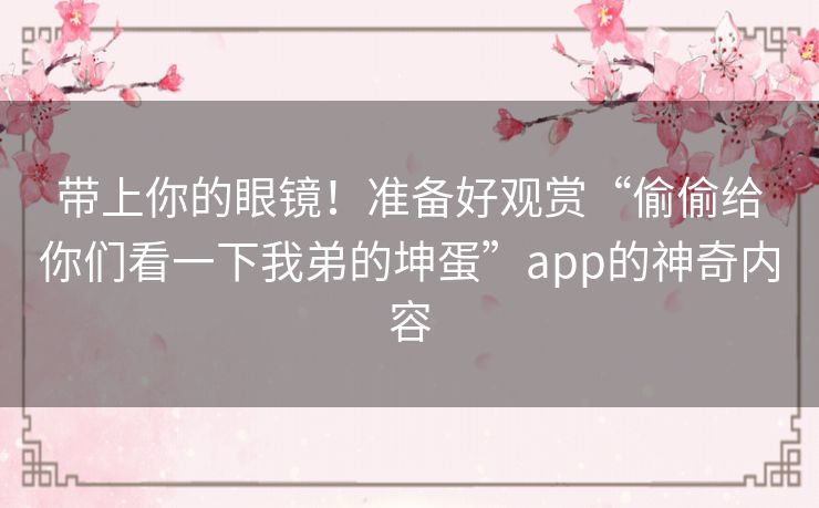 带上你的眼镜！准备好观赏“偷偷给你们看一下我弟的坤蛋”app的神奇内容