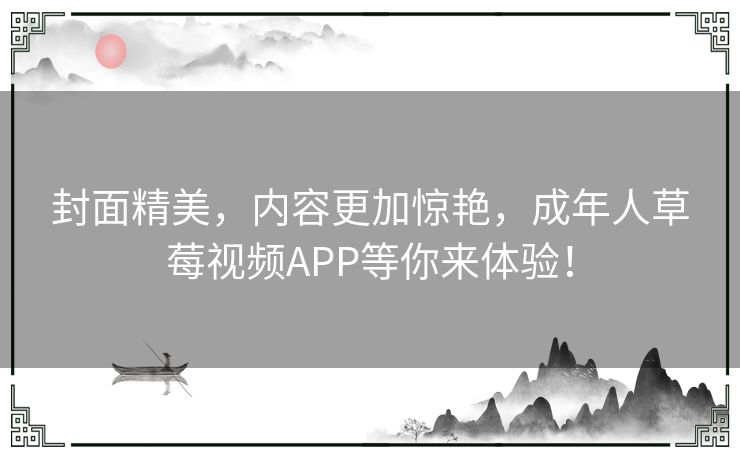 封面精美，内容更加惊艳，成年人草莓视频APP等你来体验！