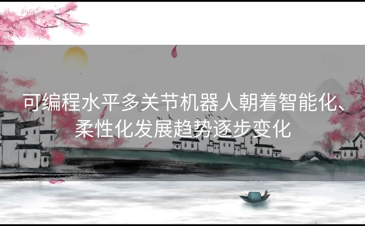 可编程水平多关节机器人朝着智能化、柔性化发展趋势逐步变化