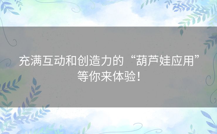 充满互动和创造力的“葫芦娃应用”等你来体验！