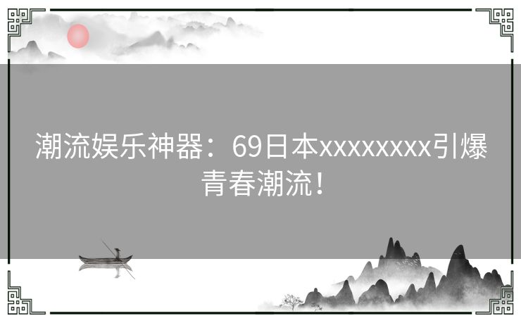 潮流娱乐神器：69日本xxxxxxxx引爆青春潮流！