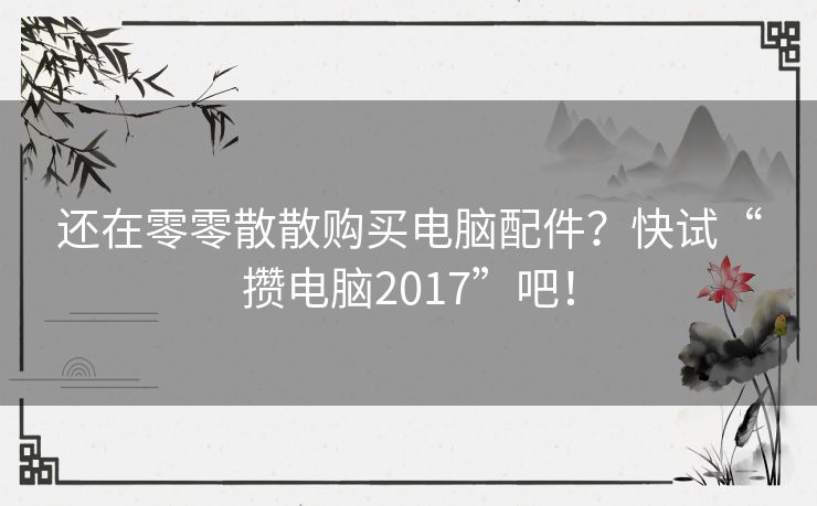 还在零零散散购买电脑配件？快试“攒电脑2017”吧！