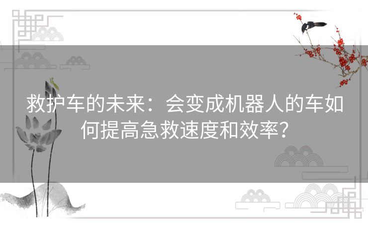 救护车的未来：会变成机器人的车如何提高急救速度和效率？